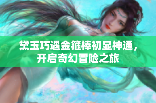 黛玉巧遇金箍棒初显神通，开启奇幻冒险之旅