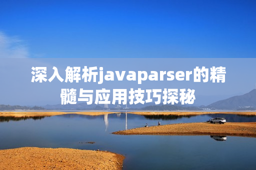 深入解析javaparser的精髓与应用技巧探秘