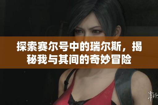 探索赛尔号中的瑞尔斯，揭秘我与其间的奇妙冒险