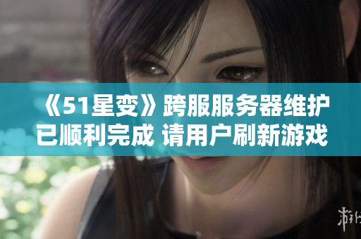 《51星变》跨服服务器维护已顺利完成 请用户刷新游戏重新登录