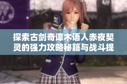 探索古剑奇谭木语人赤夜契灵的强力攻略秘籍与战斗提升秘诀