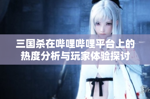 三国杀在哔哩哔哩平台上的热度分析与玩家体验探讨