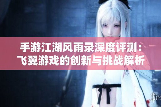 手游江湖风雨录深度评测：飞翼游戏的创新与挑战解析