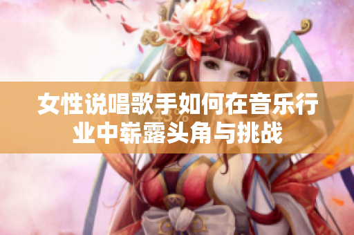 女性说唱歌手如何在音乐行业中崭露头角与挑战