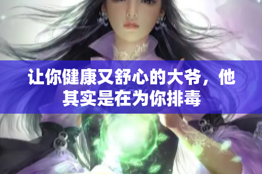 让你健康又舒心的大爷，他其实是在为你排毒