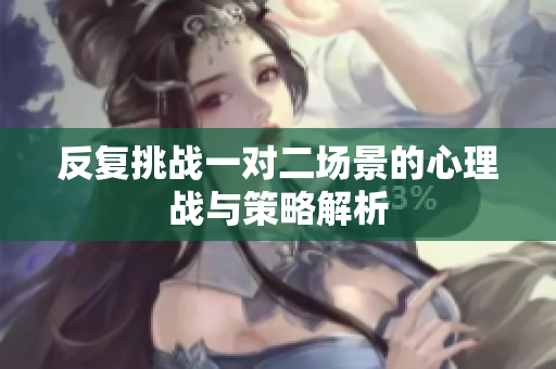 反复挑战一对二场景的心理战与策略解析