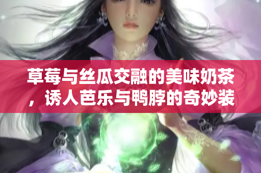 草莓与丝瓜交融的美味奶茶，诱人芭乐与鸭脖的奇妙装饰
