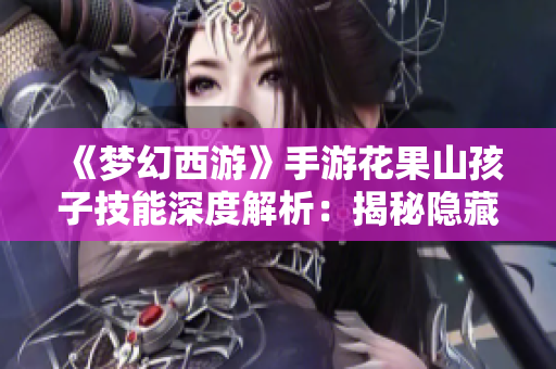 《梦幻西游》手游花果山孩子技能深度解析：揭秘隐藏的神秘力量与战斗策略