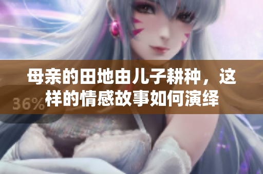 母亲的田地由儿子耕种，这样的情感故事如何演绎