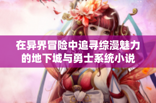 在异界冒险中追寻综漫魅力的地下城与勇士系统小说