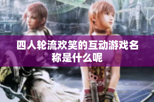 四人轮流欢笑的互动游戏名称是什么呢