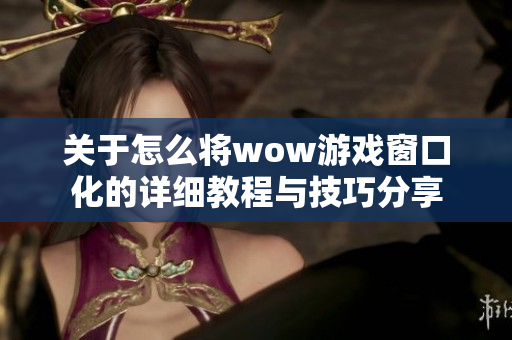 关于怎么将wow游戏窗口化的详细教程与技巧分享