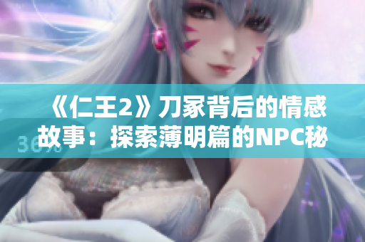 《仁王2》刀冢背后的情感故事：探索薄明篇的NPC秘密
