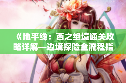 《地平线：西之绝境通关攻略详解—边境探险全流程指南》