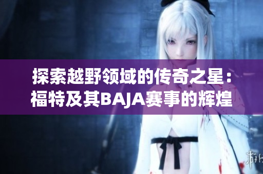探索越野领域的传奇之星：福特及其BAJA赛事的辉煌成就
