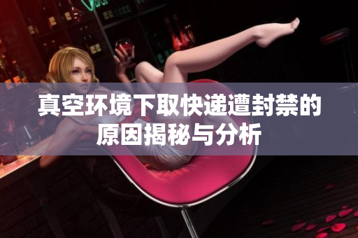 真空环境下取快递遭封禁的原因揭秘与分析
