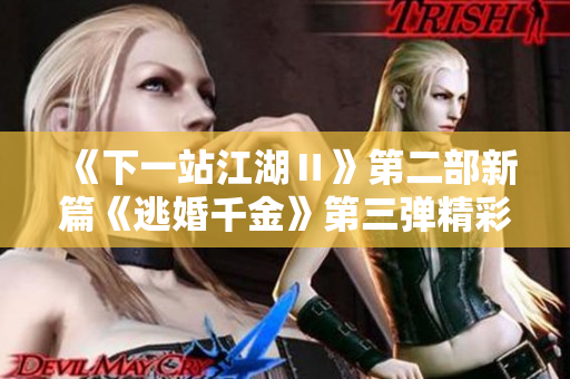 《下一站江湖Ⅱ》第二部新篇《逃婚千金》第三弹精彩预告揭秘