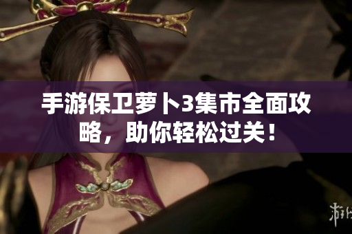 手游保卫萝卜3集市全面攻略，助你轻松过关！