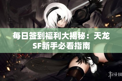 每日签到福利大揭秘：天龙SF新手必看指南
