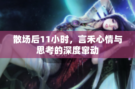 散场后11小时，言禾心情与思考的深度窜动
