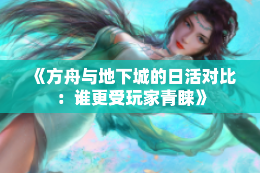 《方舟与地下城的日活对比：谁更受玩家青睐》
