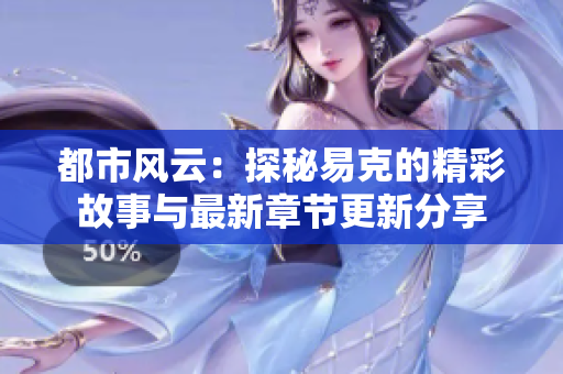 都市风云：探秘易克的精彩故事与最新章节更新分享