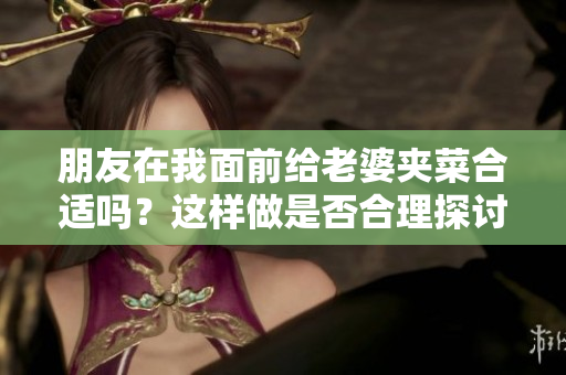 朋友在我面前给老婆夹菜合适吗？这样做是否合理探讨