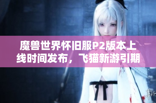 魔兽世界怀旧服P2版本上线时间发布，飞猫新游引期待