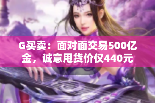 G买卖：面对面交易500亿金，诚意甩货价仅440元