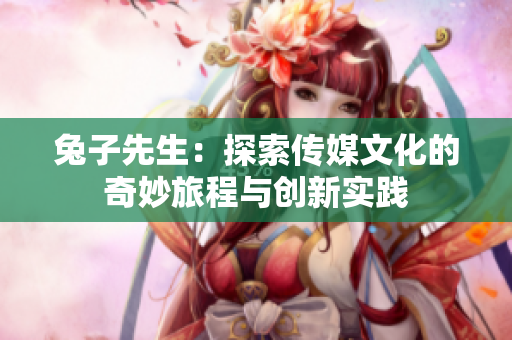 兔子先生：探索传媒文化的奇妙旅程与创新实践