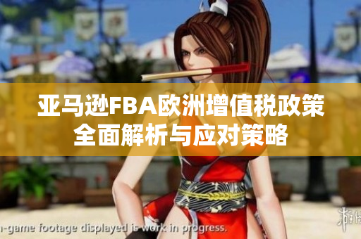 亚马逊FBA欧洲增值税政策全面解析与应对策略