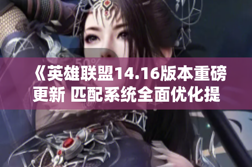 《英雄联盟14.16版本重磅更新 匹配系统全面优化提升游戏体验》