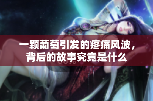 一颗葡萄引发的疼痛风波，背后的故事究竟是什么