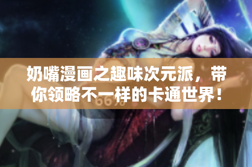 奶嘴漫画之趣味次元派，带你领略不一样的卡通世界！