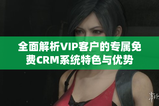 全面解析VIP客户的专属免费CRM系统特色与优势