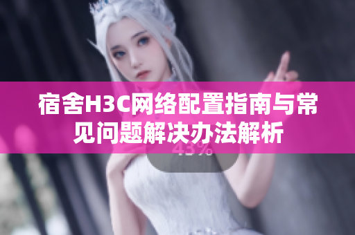 宿舍H3C网络配置指南与常见问题解决办法解析
