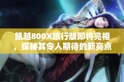 凯越800X旅行版即将亮相，探秘其令人期待的新亮点