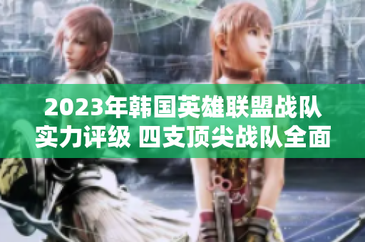 2023年韩国英雄联盟战队实力评级 四支顶尖战队全面分析