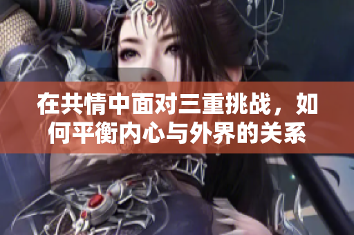在共情中面对三重挑战，如何平衡内心与外界的关系