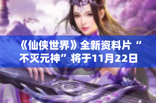 《仙侠世界》全新资料片“不灭元神”将于11月22日强势上线