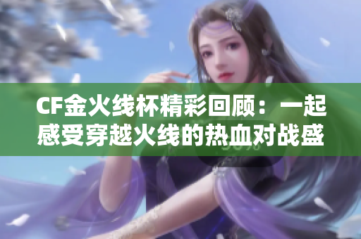 CF金火线杯精彩回顾：一起感受穿越火线的热血对战盛宴