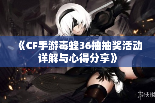 《CF手游毒蜂36抽抽奖活动详解与心得分享》