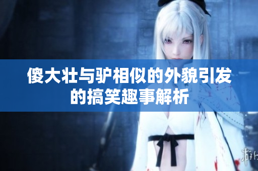 傻大壮与驴相似的外貌引发的搞笑趣事解析