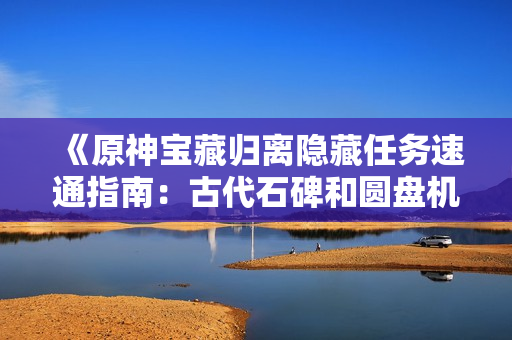 《原神宝藏归离隐藏任务速通指南：古代石碑和圆盘机关位置揭秘》