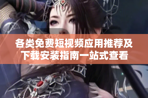 各类免费短视频应用推荐及下载安装指南一站式查看