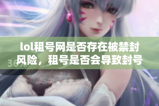 lol租号网是否存在被禁封风险，租号是否会导致封号问题解析