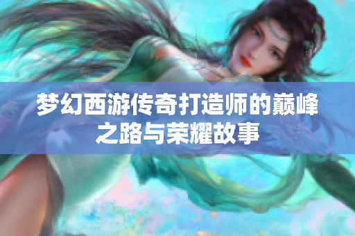 梦幻西游传奇打造师的巅峰之路与荣耀故事