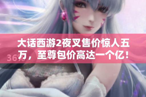 大话西游2夜叉售价惊人五万，至尊包价高达一个亿！