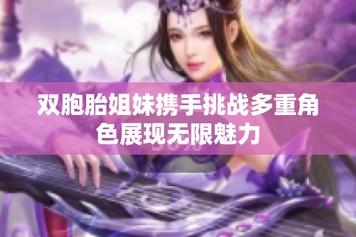 双胞胎姐妹携手挑战多重角色展现无限魅力