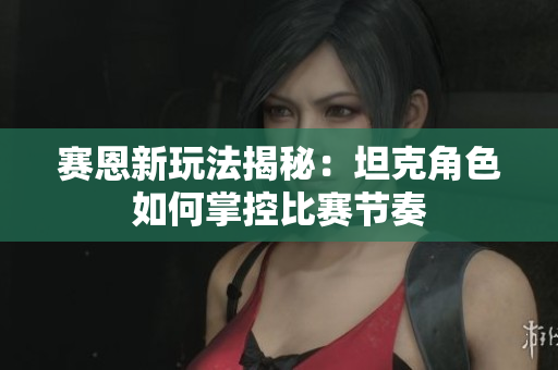 赛恩新玩法揭秘：坦克角色如何掌控比赛节奏